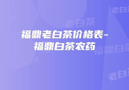 福鼎老白茶价格表-福鼎白茶农药