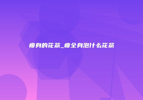 瘦身的花茶_瘦全身泡什么花茶
