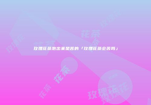 玫瑰花茶泡出来是苦的「玫瑰花茶会苦吗」