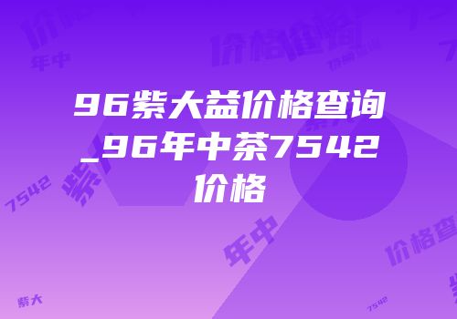 96紫大益价格查询_96年中茶7542价格