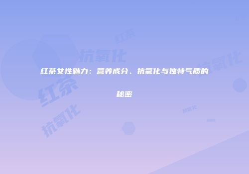 红茶女性魅力：营养成分、抗氧化与独特气质的秘密