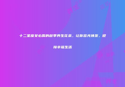 十二星座女必喝的秋季养生花茶，让你容光焕发，迎接幸福生活