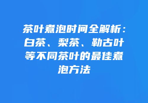 茶叶煮泡时间全解析：白茶、梨茶、勒古叶等不同茶叶的最佳煮泡方法