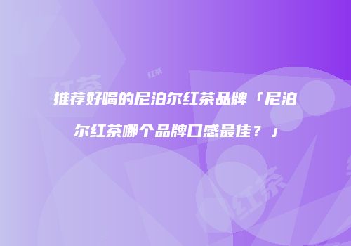 推荐好喝的尼泊尔红茶品牌「尼泊尔红茶哪个品牌口感最佳？」
