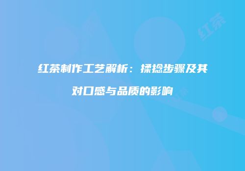 红茶制作工艺解析：揉捻步骤及其对口感与品质的影响