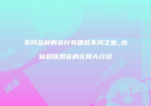 不同品种的茶叶有哪些不同之处_水仙和铁观音的区别大介绍