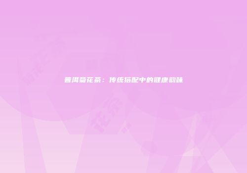 普洱菊花茶：传统搭配中的健康韵味