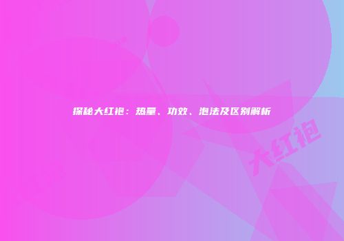 探秘大红袍：热量、功效、泡法及区别解析