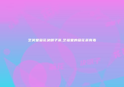艺笑堂菊花决明子茶,艺福堂的菊花茶有毒