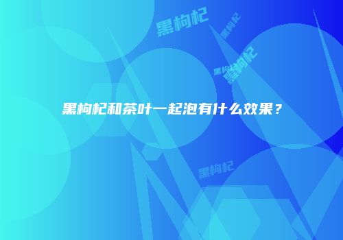 黑枸杞和茶叶一起泡有什么效果？