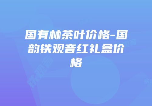 国有林茶叶价格-国韵铁观音红礼盒价格