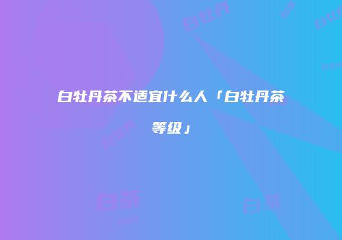 白牡丹茶不适宜什么人「白牡丹茶等级」