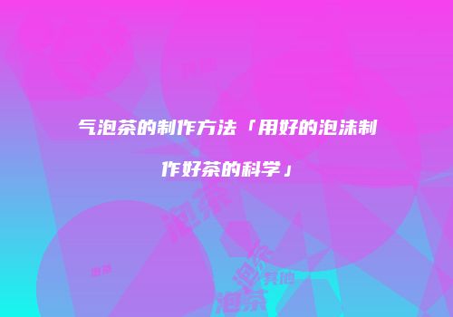 气泡茶的制作方法「用好的泡沫制作好茶的科学」