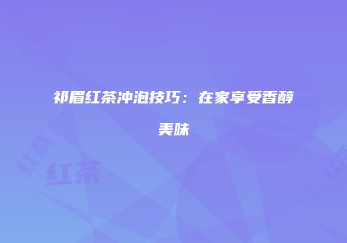 祁眉红茶冲泡技巧：在家享受香醇美味