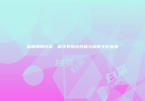 品味溧阳白茶：探寻其独特风味与深厚文化底蕴