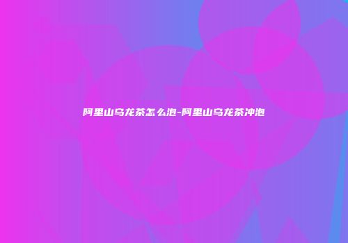 阿里山乌龙茶怎么泡-阿里山乌龙茶冲泡