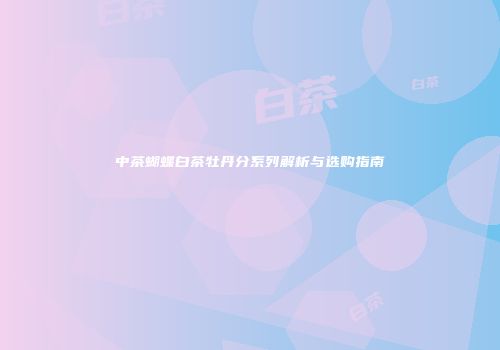 中茶蝴蝶白茶牡丹分系列解析与选购指南