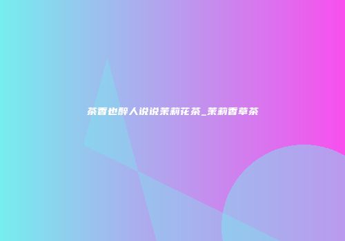 茶香也醉人说说茉莉花茶_茉莉香草茶