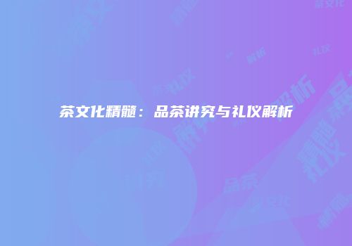 茶文化精髓：品茶讲究与礼仪解析