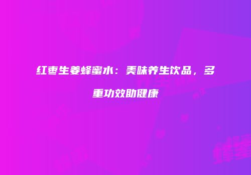 红枣生姜蜂蜜水：美味养生饮品，多重功效助健康