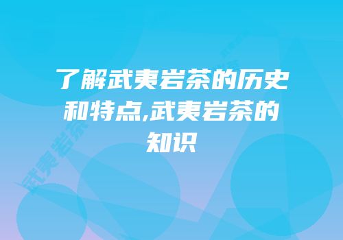 了解武夷岩茶的历史和特点,武夷岩茶的知识
