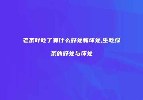 老茶叶吃了有什么好处和坏处,生吃绿茶的好处与坏处
