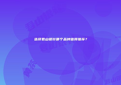选择君山银针哪个品牌值得推荐？