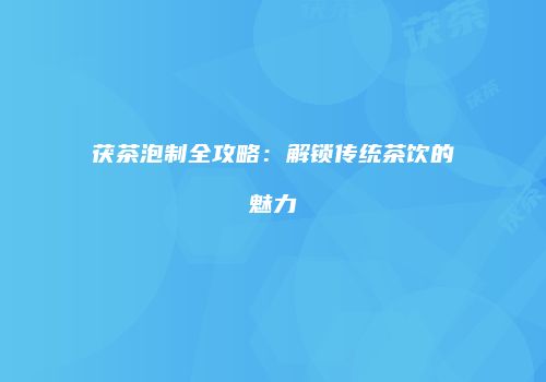 茯茶泡制全攻略：解锁传统茶饮的魅力