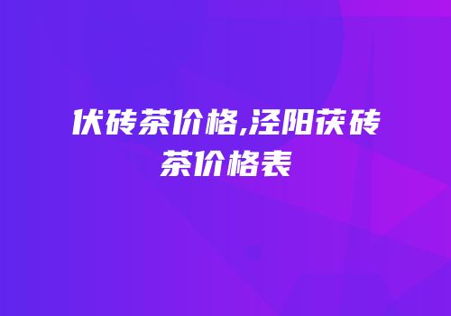 伏砖茶价格,泾阳茯砖茶价格表