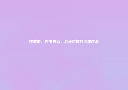 花草茶：调节身心，多重功效的健康饮品