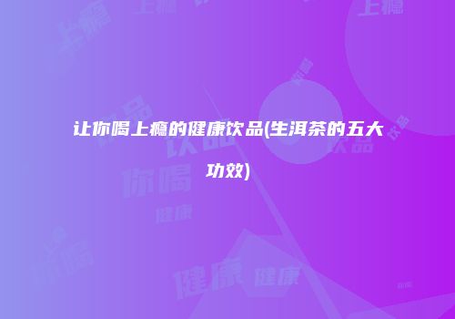 让你喝上瘾的健康饮品(生洱茶的五大功效)