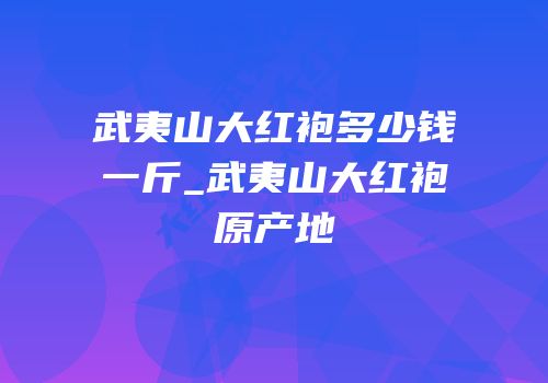 武夷山大红袍多少钱一斤_武夷山大红袍原产地