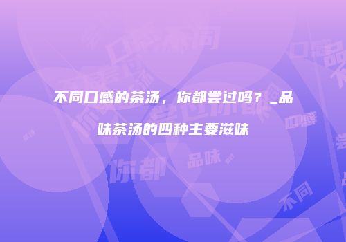 不同口感的茶汤，你都尝过吗？_品味茶汤的四种主要滋味