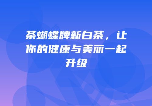 茶蝴蝶牌新白茶，让你的健康与美丽一起升级
