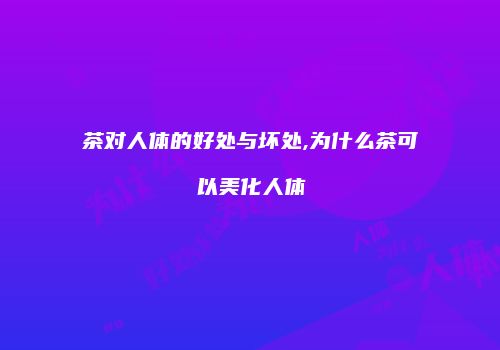 茶对人体的好处与坏处,为什么茶可以美化人体