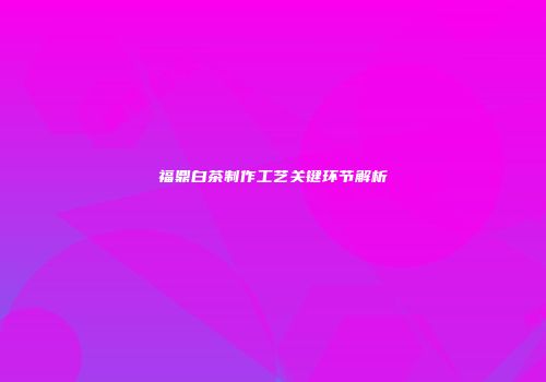 福鼎白茶制作工艺关键环节解析