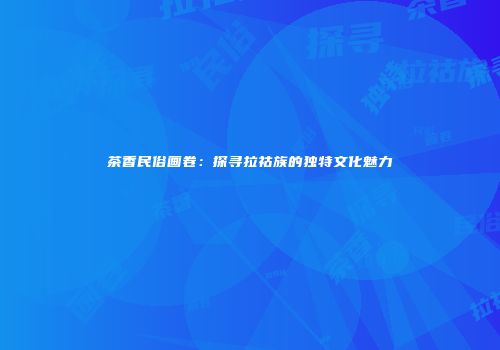 茶香民俗画卷：探寻拉祜族的独特文化魅力