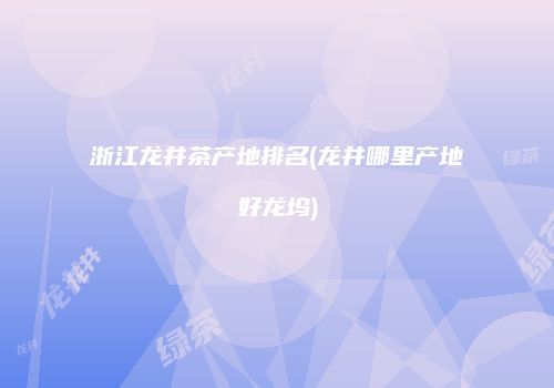 浙江龙井茶产地排名(龙井哪里产地好龙坞)
