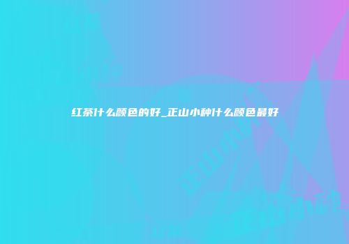 红茶什么颜色的好_正山小种什么颜色最好