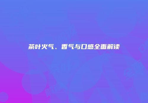 茶叶火气、香气与口感全面解读
