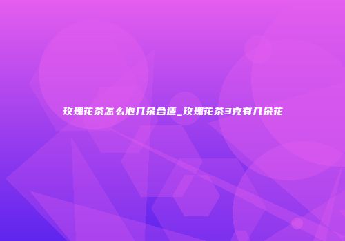 玫瑰花茶怎么泡几朵合适_玫瑰花茶3克有几朵花