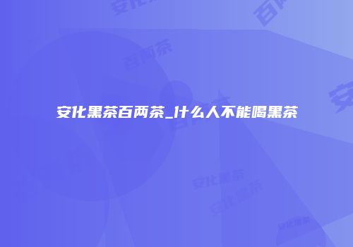 安化黑茶百两茶_什么人不能喝黑茶