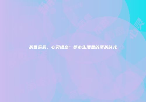 茶香袅袅，心灵栖息：都市生活里的清茶时光