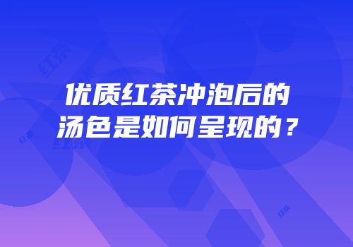 优质红茶冲泡后的汤色是如何呈现的？
