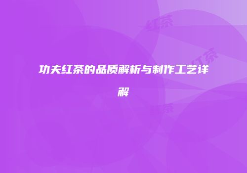 功夫红茶的品质解析与制作工艺详解