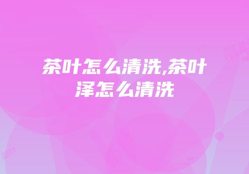 茶叶怎么清洗,茶叶泽怎么清洗