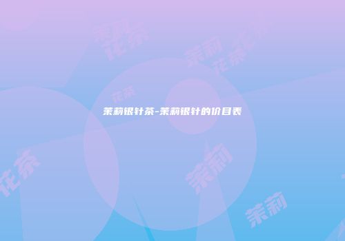 茉莉银针茶-茉莉银针的价目表
