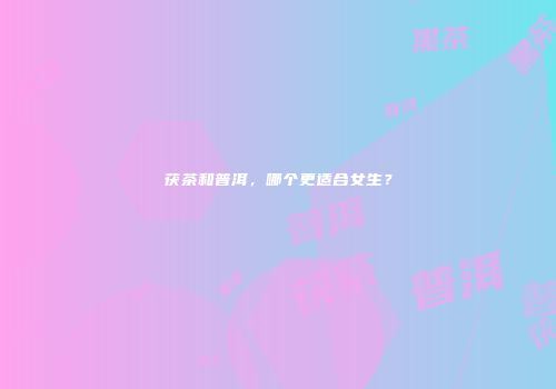 茯茶和普洱，哪个更适合女生？