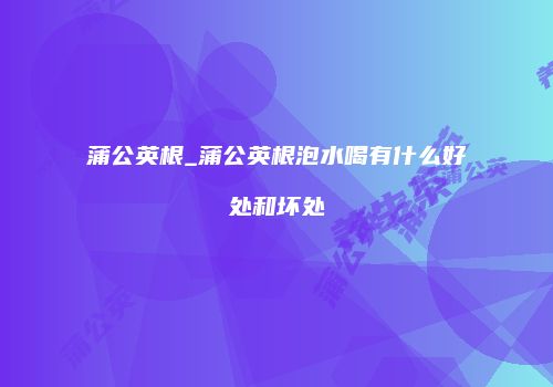 蒲公英根_蒲公英根泡水喝有什么好处和坏处