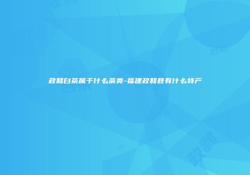 政和白茶属于什么茶类-福建政和县有什么特产